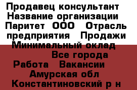 Продавец-консультант › Название организации ­ Паритет, ООО › Отрасль предприятия ­ Продажи › Минимальный оклад ­ 25 000 - Все города Работа » Вакансии   . Амурская обл.,Константиновский р-н